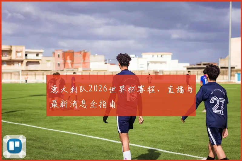 意大利队2026世界杯赛程、直播与最新消息全指南