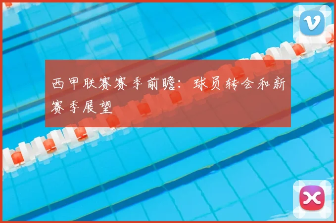 西甲联赛赛季前瞻：球员转会和新赛季展望