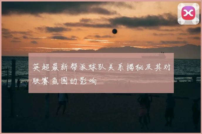 英超最新帮派球队关系揭秘及其对联赛氛围的影响