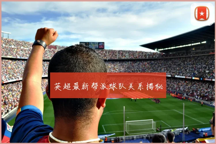 英超最新帮派球队关系揭秘