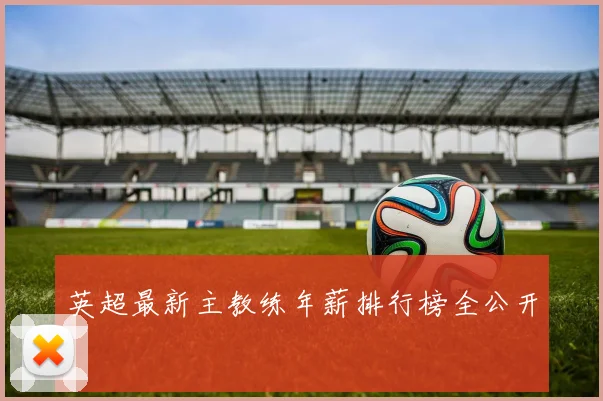 英超最新主教练年薪排行榜全公开