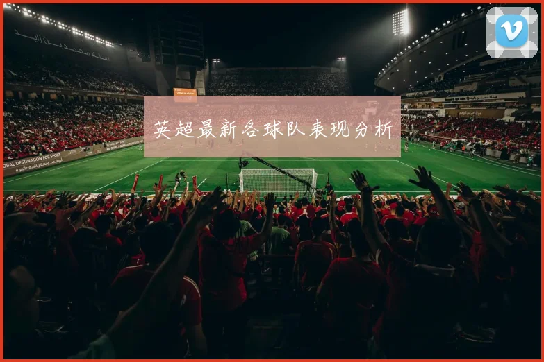 英超最新各球队表现分析