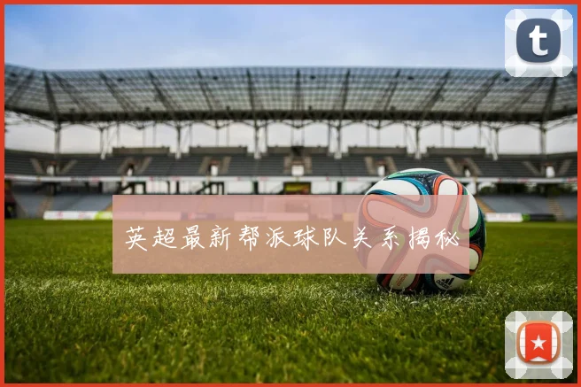 英超最新帮派球队关系揭秘