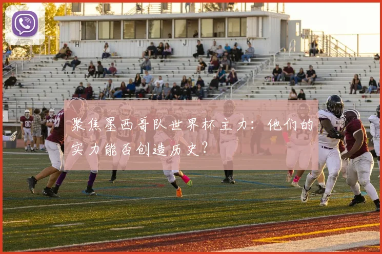 聚焦墨西哥队世界杯主力：他们的实力能否创造历史？