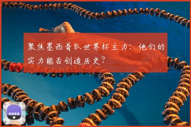 聚焦墨西哥队世界杯主力:他们的实力能否创造历史?