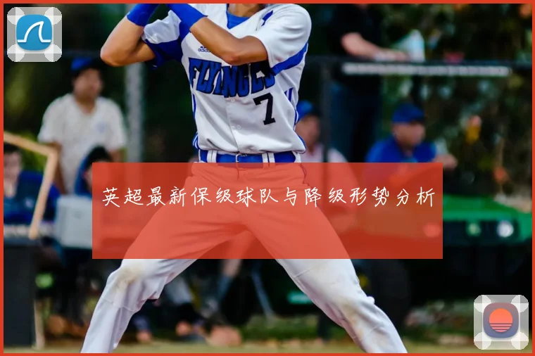 英超最新保级球队与降级形势分析